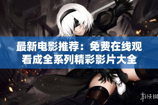 最新电影推荐：免费在线观看成全系列精彩影片大全