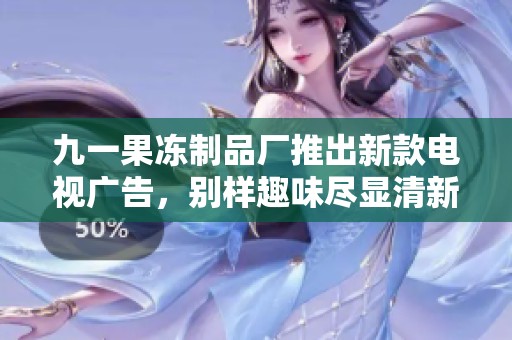 九一果冻制品厂推出新款电视广告，别样趣味尽显清新风采