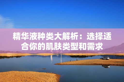 精华液种类大解析：选择适合你的肌肤类型和需求