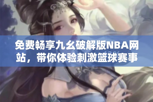 免费畅享九幺破解版NBA网站，带你体验刺激篮球赛事