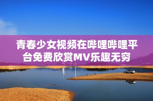 青春少女视频在哔哩哔哩平台免费欣赏MV乐趣无穷