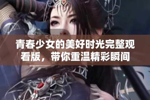 青春少女的美好时光完整观看版，带你重温精彩瞬间