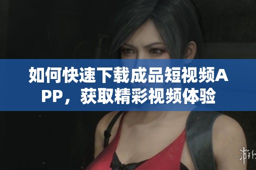 如何快速下载成品短视频APP，获取精彩视频体验