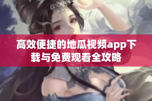 高效便捷的地瓜视频app下载与免费观看全攻略