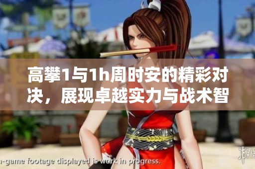 高攀1与1h周时安的精彩对决，展现卓越实力与战术智慧