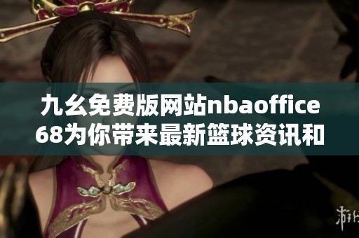 九幺免费版网站nbaoffice68为你带来最新篮球资讯和直播服务