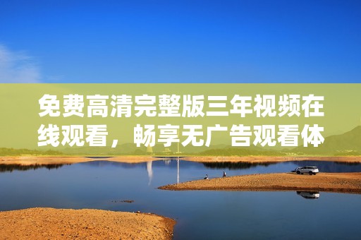 免费高清完整版三年视频在线观看，畅享无广告观看体验