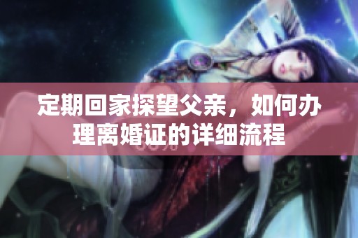定期回家探望父亲，如何办理离婚证的详细流程