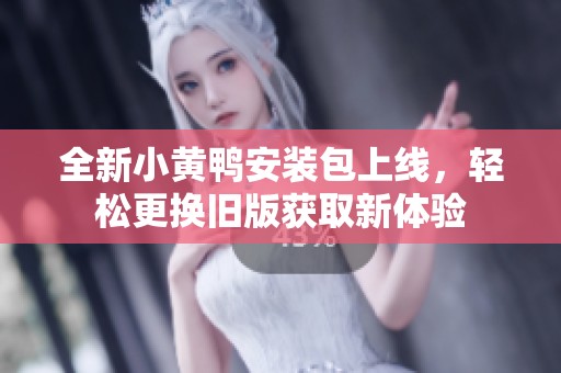 全新小黄鸭安装包上线，轻松更换旧版获取新体验
