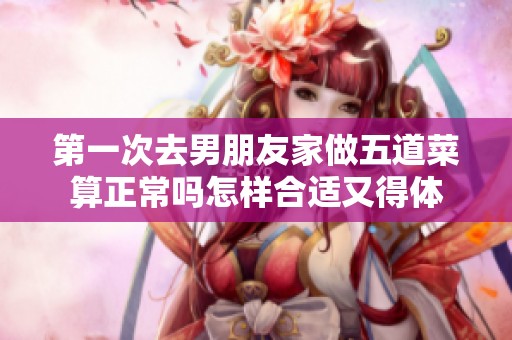 第一次去男朋友家做五道菜算正常吗怎样合适又得体