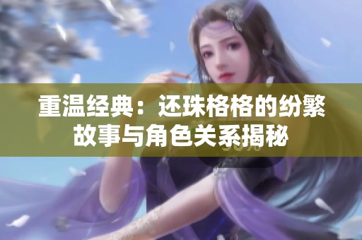 重温经典：还珠格格的纷繁故事与角色关系揭秘