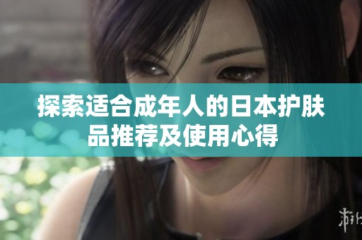 探索适合成年人的日本护肤品推荐及使用心得