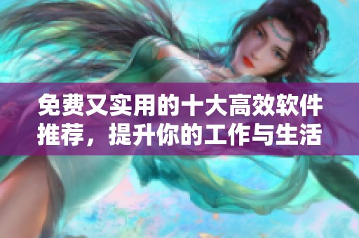 免费又实用的十大高效软件推荐，提升你的工作与生活体验