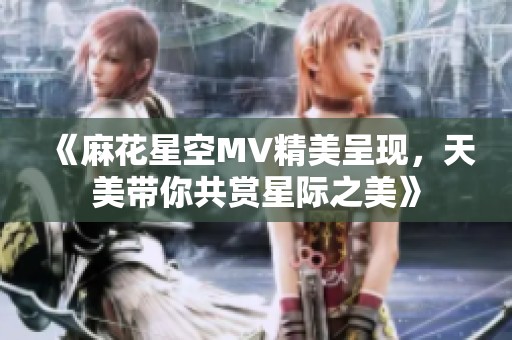 《麻花星空MV精美呈现，天美带你共赏星际之美》