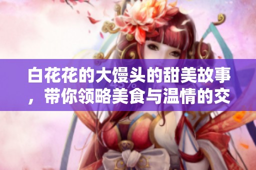 白花花的大馒头的甜美故事，带你领略美食与温情的交融