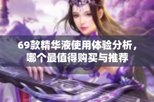 69款精华液使用体验分析，哪个最值得购买与推荐