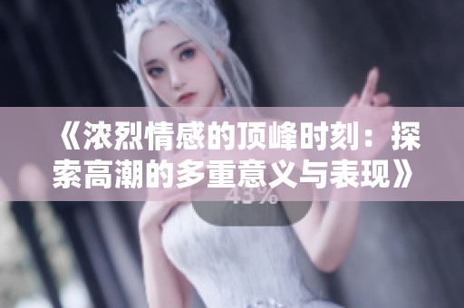 《浓烈情感的顶峰时刻：探索高潮的多重意义与表现》