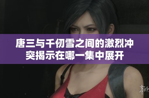 唐三与千仞雪之间的激烈冲突揭示在哪一集中展开