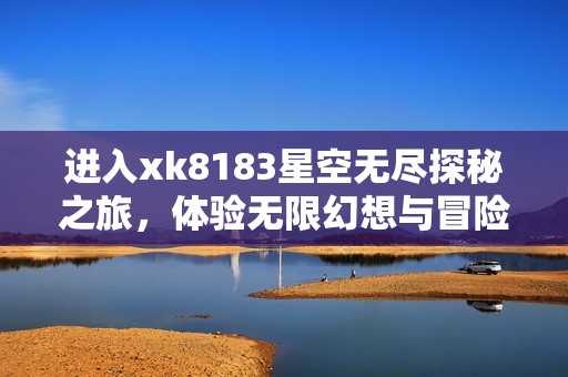 进入xk8183星空无尽探秘之旅，体验无限幻想与冒险