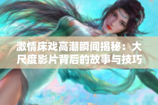 激情床戏高潮瞬间揭秘：大尺度影片背后的故事与技巧