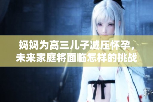 妈妈为高三儿子减压怀孕，未来家庭将面临怎样的挑战与机遇