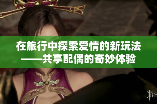 在旅行中探索爱情的新玩法——共享配偶的奇妙体验