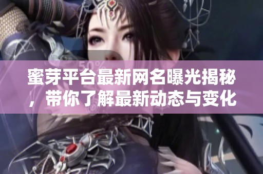 蜜芽平台最新网名曝光揭秘，带你了解最新动态与变化