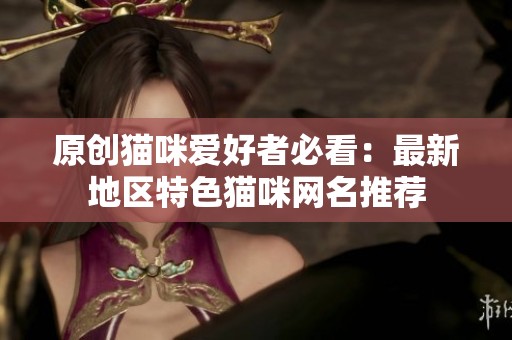原创猫咪爱好者必看：最新地区特色猫咪网名推荐