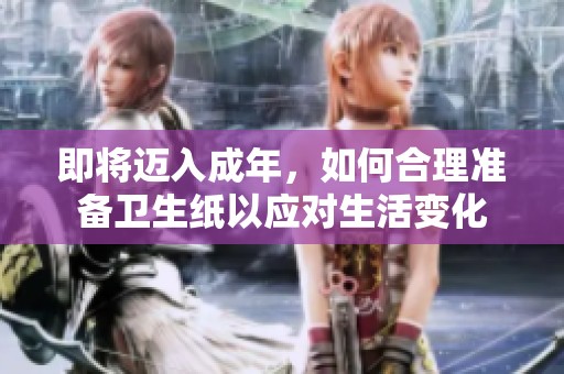 即将迈入成年，如何合理准备卫生纸以应对生活变化