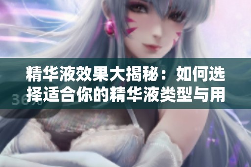 精华液效果大揭秘：如何选择适合你的精华液类型与用途