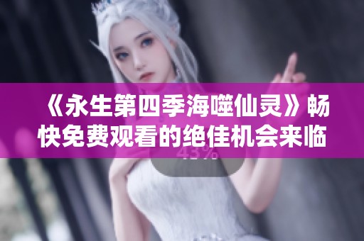 《永生第四季海噬仙灵》畅快免费观看的绝佳机会来临
