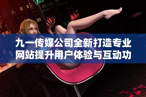 九一传媒公司全新打造专业网站提升用户体验与互动功能