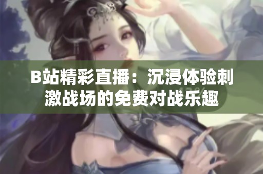 B站精彩直播：沉浸体验刺激战场的免费对战乐趣