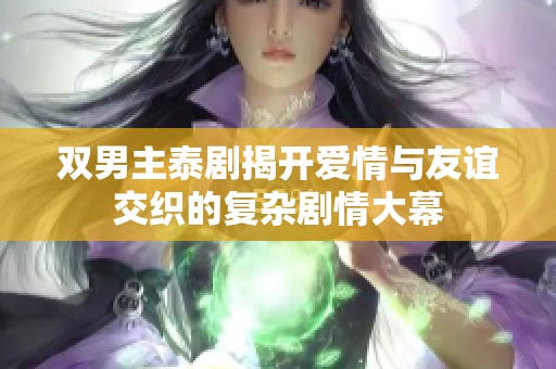 双男主泰剧揭开爱情与友谊交织的复杂剧情大幕