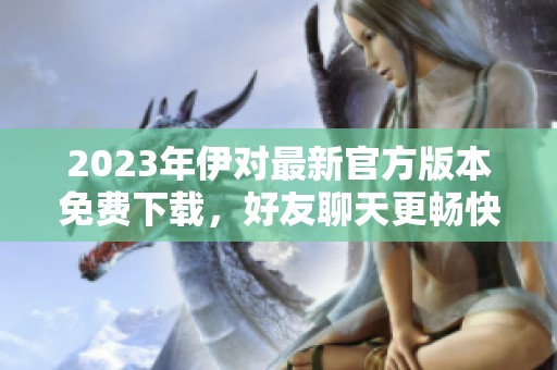 2023年伊对最新官方版本免费下载，好友聊天更畅快