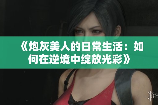 《炮灰美人的日常生活：如何在逆境中绽放光彩》