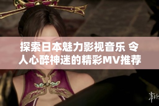 探索日本魅力影视音乐 令人心醉神迷的精彩MV推荐