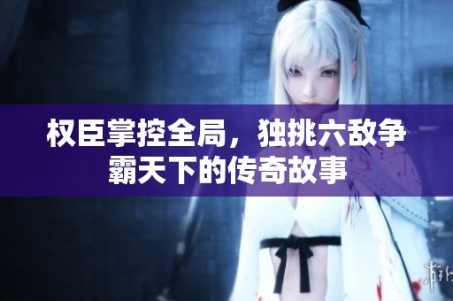 权臣掌控全局，独挑六敌争霸天下的传奇故事