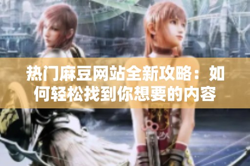 热门麻豆网站全新攻略：如何轻松找到你想要的内容