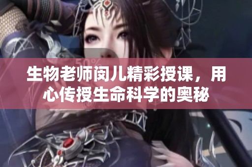 生物老师闵儿精彩授课，用心传授生命科学的奥秘