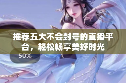 推荐五大不会封号的直播平台，轻松畅享美好时光
