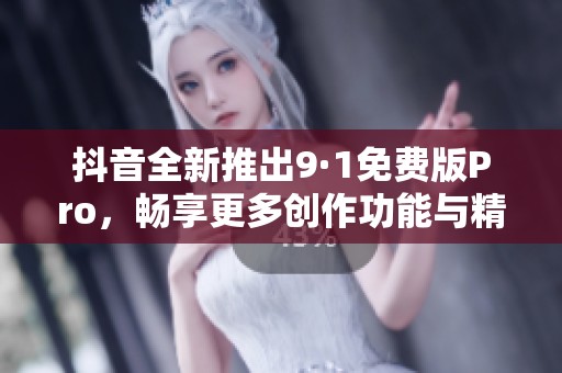 抖音全新推出9·1免费版Pro，畅享更多创作功能与精彩体验