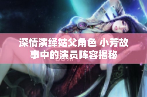 深情演绎姑父角色 小芳故事中的演员阵容揭秘