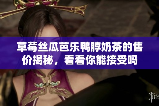 草莓丝瓜芭乐鸭脖奶茶的售价揭秘，看看你能接受吗