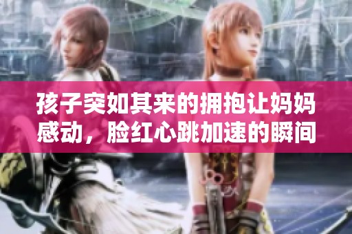 孩子突如其来的拥抱让妈妈感动，脸红心跳加速的瞬间