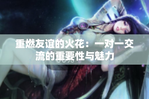 重燃友谊的火花：一对一交流的重要性与魅力