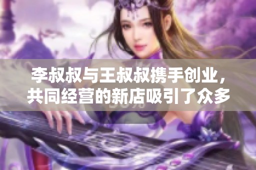 李叔叔与王叔叔携手创业，共同经营的新店吸引了众多顾客