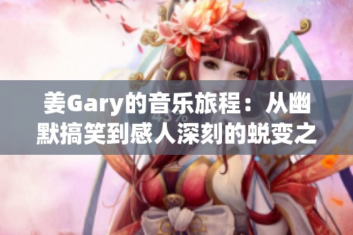 姜Gary的音乐旅程：从幽默搞笑到感人深刻的蜕变之路