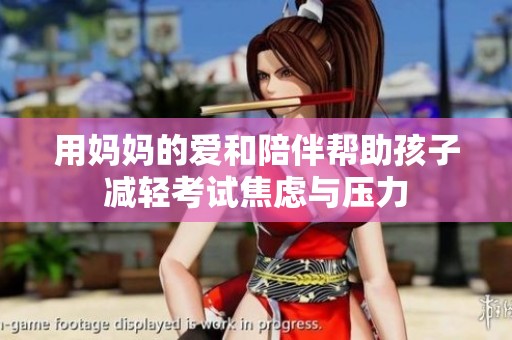 用妈妈的爱和陪伴帮助孩子减轻考试焦虑与压力