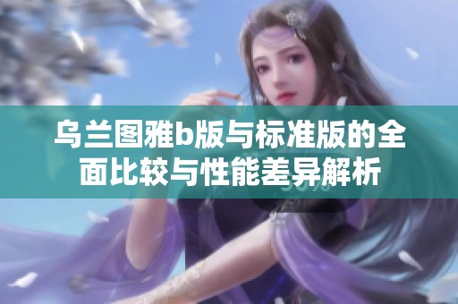 乌兰图雅b版与标准版的全面比较与性能差异解析